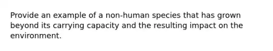 Provide an example of a non-human species that has grown beyond its carrying capacity and the resulting impact on the environment.