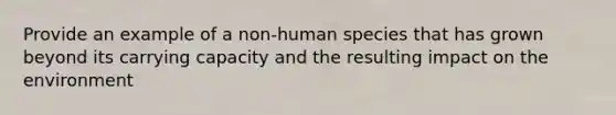 Provide an example of a non-human species that has grown beyond its carrying capacity and the resulting impact on the environment