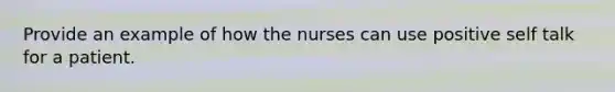 Provide an example of how the nurses can use positive self talk for a patient.