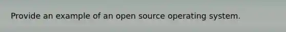 Provide an example of an open source operating system.