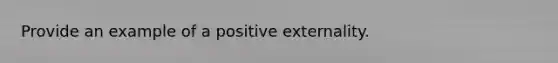 Provide an example of a positive externality.