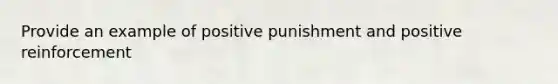 Provide an example of positive punishment and positive reinforcement