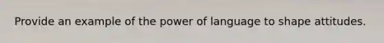 Provide an example of the power of language to shape attitudes.