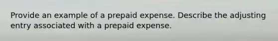 Provide an example of a prepaid expense. Describe the adjusting entry associated with a prepaid expense.