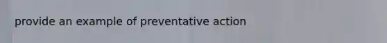 provide an example of preventative action