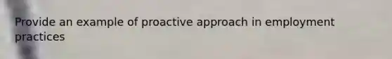 Provide an example of proactive approach in employment practices