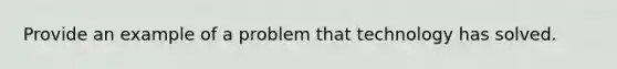 Provide an example of a problem that technology has solved.