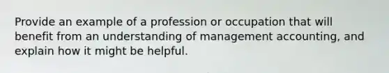 Provide an example of a profession or occupation that will benefit from an understanding of management accounting, and explain how it might be helpful.