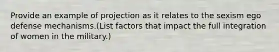 Provide an example of projection as it relates to the sexism ego defense mechanisms.(List factors that impact the full integration of women in the military.)