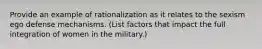 Provide an example of rationalization as it relates to the sexism ego defense mechanisms. (List factors that impact the full integration of women in the military.)