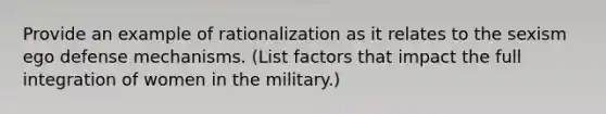 Provide an example of rationalization as it relates to the sexism ego defense mechanisms. (List factors that impact the full integration of women in the military.)