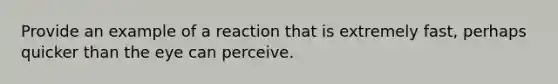 Provide an example of a reaction that is extremely fast, perhaps quicker than the eye can perceive.