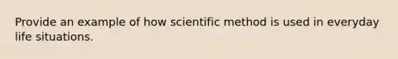 Provide an example of how scientific method is used in everyday life situations.