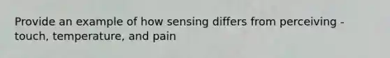 Provide an example of how sensing differs from perceiving - touch, temperature, and pain