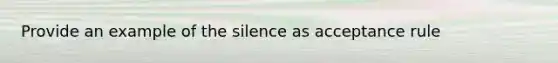 Provide an example of the silence as acceptance rule