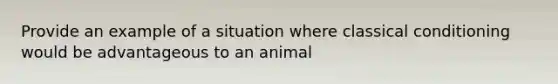 Provide an example of a situation where classical conditioning would be advantageous to an animal