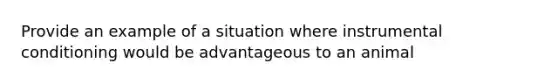 Provide an example of a situation where instrumental conditioning would be advantageous to an animal