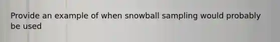 Provide an example of when snowball sampling would probably be used