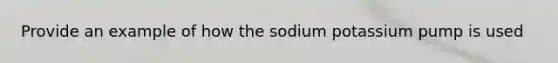 Provide an example of how the sodium potassium pump is used