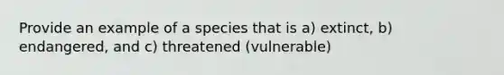 Provide an example of a species that is a) extinct, b) endangered, and c) threatened (vulnerable)