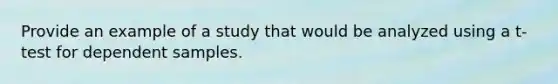 Provide an example of a study that would be analyzed using a t-test for dependent samples.