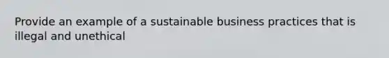 Provide an example of a sustainable business practices that is illegal and unethical