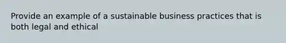 Provide an example of a sustainable business practices that is both legal and ethical