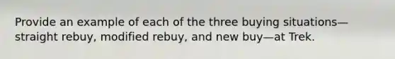 Provide an example of each of the three buying situations—straight rebuy, modified rebuy, and new buy—at Trek.