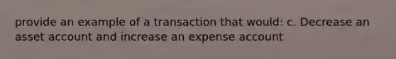 provide an example of a transaction that would: c. Decrease an asset account and increase an expense account