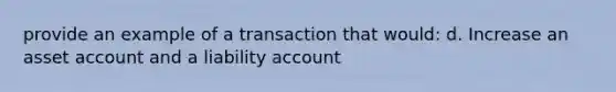 provide an example of a transaction that would: d. Increase an asset account and a liability account