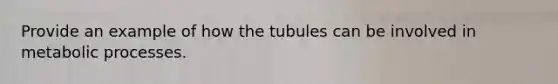 Provide an example of how the tubules can be involved in metabolic processes.