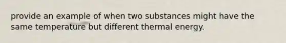 provide an example of when two substances might have the same temperature but different thermal energy.