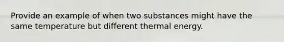 Provide an example of when two substances might have the same temperature but different thermal energy.