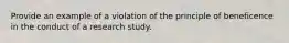 Provide an example of a violation of the principle of beneficence in the conduct of a research study.