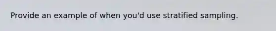 Provide an example of when you'd use stratified sampling.