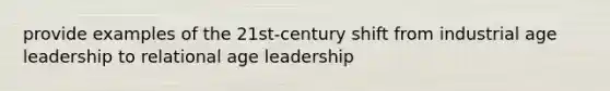 provide examples of the 21st-century shift from industrial age leadership to relational age leadership