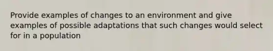 Provide examples of changes to an environment and give examples of possible adaptations that such changes would select for in a population