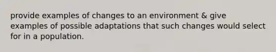 provide examples of changes to an environment & give examples of possible adaptations that such changes would select for in a population.