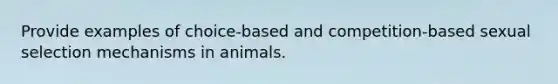 Provide examples of choice-based and competition-based sexual selection mechanisms in animals.