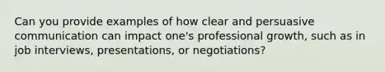 Can you provide examples of how clear and persuasive communication can impact one's professional growth, such as in job interviews, presentations, or negotiations?