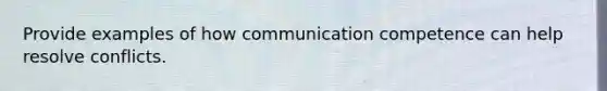 Provide examples of how communication competence can help resolve conflicts.