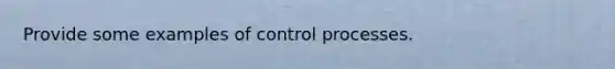 Provide some examples of control processes.