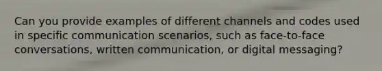 Can you provide examples of different channels and codes used in specific communication scenarios, such as face-to-face conversations, written communication, or digital messaging?