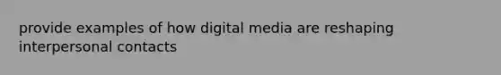 provide examples of how digital media are reshaping interpersonal contacts