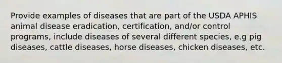 Provide examples of diseases that are part of the USDA APHIS animal disease eradication, certification, and/or control programs, include diseases of several different species, e.g pig diseases, cattle diseases, horse diseases, chicken diseases, etc.