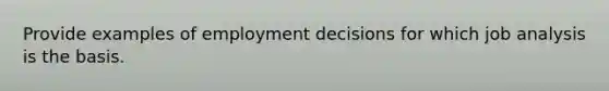 Provide examples of employment decisions for which job analysis is the basis.