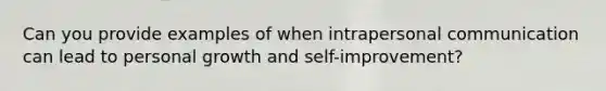 Can you provide examples of when intrapersonal communication can lead to personal growth and self-improvement?