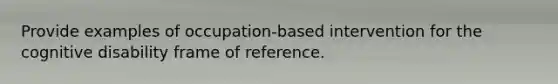 Provide examples of occupation-based intervention for the cognitive disability frame of reference.