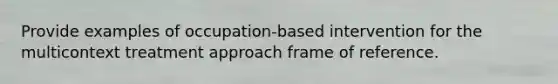 Provide examples of occupation-based intervention for the multicontext treatment approach frame of reference.