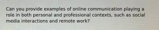 Can you provide examples of online communication playing a role in both personal and professional contexts, such as social media interactions and remote work?